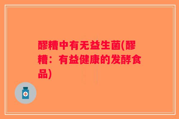 醪糟中有无益生菌(醪糟:有益健康的发酵食品) 醪糟中有无益生菌(醪糟:有益健康的发酵食品)