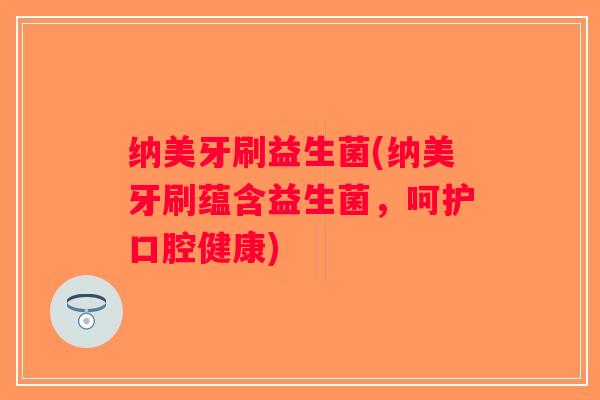 纳美牙刷益生菌(纳美牙刷蕴含益生菌,呵护口腔健康) 纳美牙刷益生菌(纳美牙刷蕴含益生菌,呵护口腔健康)