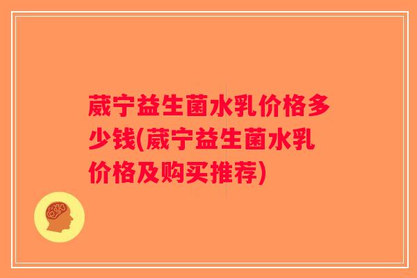 葳宁益生菌水乳价格多少钱(葳宁益生菌水乳价格及购买推荐) 葳宁益生菌水乳价格多少钱(葳宁益生菌水乳价格及购买推荐)