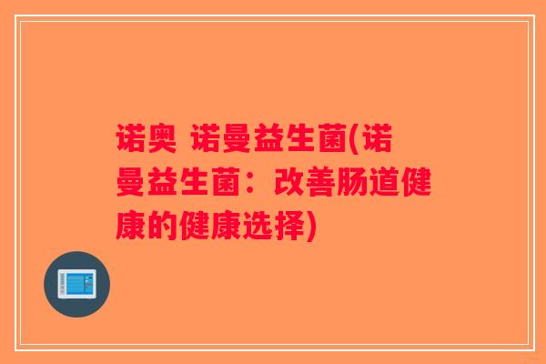 诺奥 诺曼益生菌(诺曼益生菌:改善肠道健康的健康选择) 诺奥 诺曼益生菌(诺曼益生菌:改善肠道健康的健康选择)