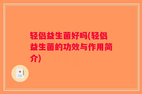 轻侣益生菌好吗(轻侣益生菌的功效与作用简介) 轻侣益生菌好吗(轻侣益生菌的功效与作用简介)