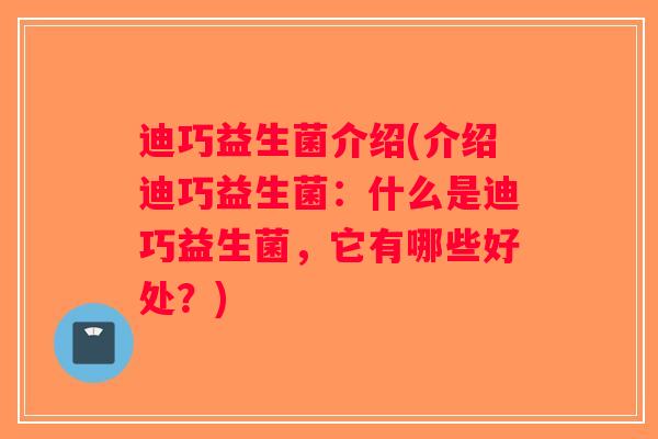 迪巧益生菌介绍(介绍迪巧益生菌：什么是迪巧益生菌，它有哪些好处？)