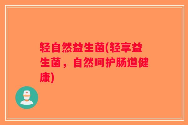 轻自然益生菌(轻享益生菌,自然呵护肠道健康) 轻自然益生菌(轻享益生菌,自然呵护肠道健康)