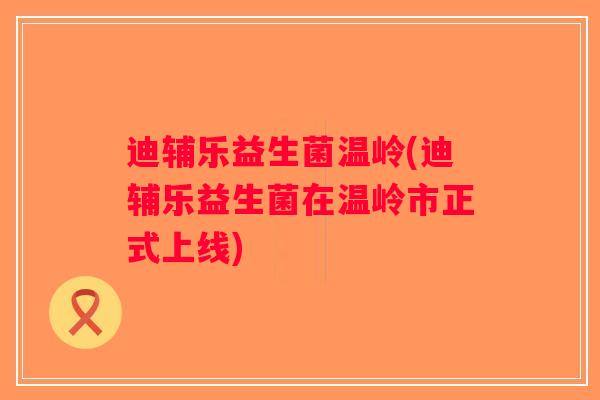 迪辅乐益生菌温岭(迪辅乐益生菌在温岭市正式上线) 迪辅乐益生菌温岭(迪辅乐益生菌在温岭市正式上线)
