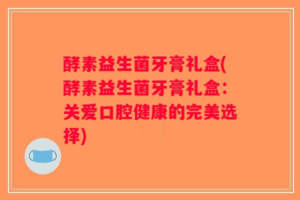 酵素益生菌牙膏礼盒(酵素益生菌牙膏礼盒:关爱口腔健康的完美选择) 酵素益生菌牙膏礼盒(酵素益生菌牙膏礼盒:关爱口腔健康的完美选择)