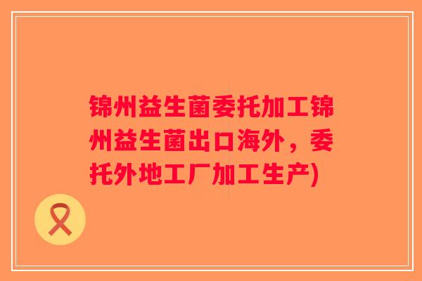 锦州益生菌委托加工锦州益生菌出口海外,委托外地工厂加工生产) 锦州益生菌委托加工锦州益生菌出口海外,委托外地工厂加工生产)