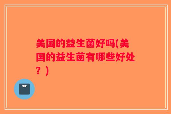 美国的益生菌好吗(美国的益生菌有哪些好处?) 美国的益生菌好吗(美国的益生菌有哪些好处?)