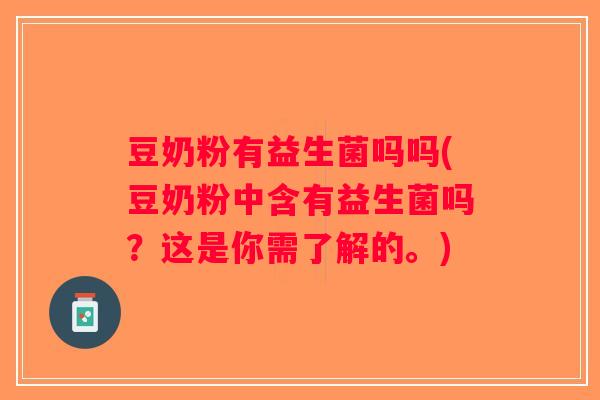 豆奶粉有益生菌吗吗(豆奶粉中含有益生菌吗?这是你需了解的。) 豆奶粉有益生菌吗吗(豆奶粉中含有益生菌吗?这是你需了解的。)