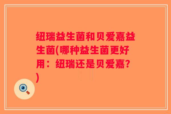 纽瑞益生菌和贝爱嘉益生菌(哪种益生菌更好用:纽瑞还是贝爱嘉?) 纽瑞益生菌和贝爱嘉益生菌(哪种益生菌更好用:纽瑞还是贝爱嘉?)