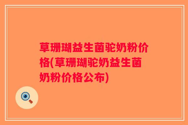草珊瑚益生菌驼奶粉价格(草珊瑚驼奶益生菌奶粉价格公布) 草珊瑚益生菌驼奶粉价格(草珊瑚驼奶益生菌奶粉价格公布)
