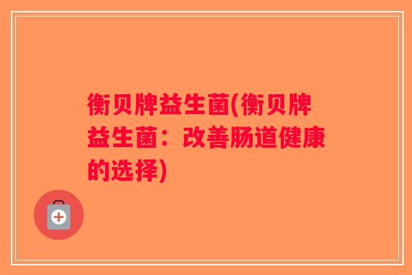 衡贝牌益生菌(衡贝牌益生菌:改善肠道健康的选择) 衡贝牌益生菌(衡贝牌益生菌:改善肠道健康的选择)