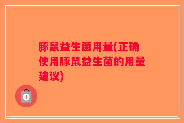 豚鼠益生菌用量(正确使用豚鼠益生菌的用量建议) 豚鼠益生菌用量(正确使用豚鼠益生菌的用量建议)