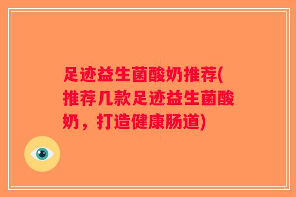 足迹益生菌酸奶推荐(推荐几款足迹益生菌酸奶,打造健康肠道) 足迹益生菌酸奶推荐(推荐几款足迹益生菌酸奶,打造健康肠道)