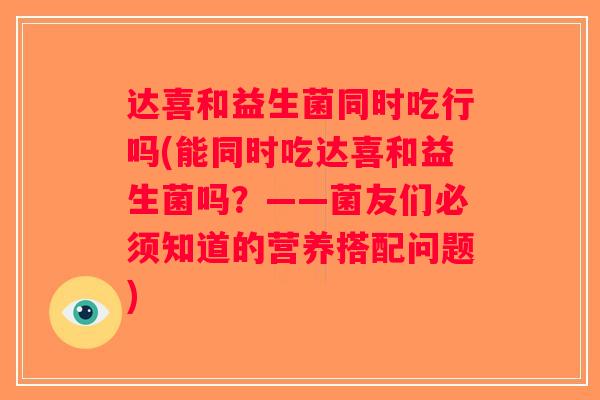 达喜和益生菌同时吃行吗(能同时吃达喜和益生菌吗?——菌友们必须知道的营养搭配问题) 达喜和益生菌同时吃行吗(能同时吃达喜和益生菌吗?——菌友们必须知道的营养搭配问题)