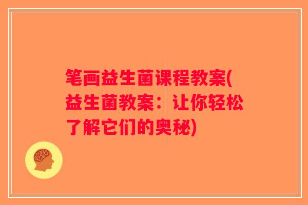 笔画益生菌课程教案(益生菌教案:让你轻松了解它们的奥秘) 笔画益生菌课程教案(益生菌教案:让你轻松了解它们的奥秘)