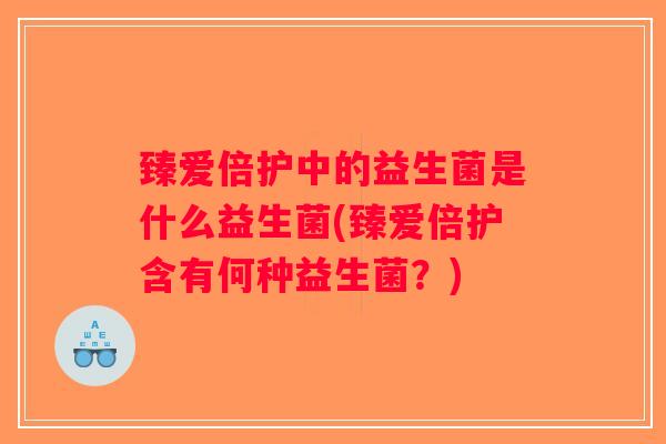 臻爱倍护中的益生菌是什么益生菌(臻爱倍护含有何种益生菌?) 臻爱倍护中的益生菌是什么益生菌(臻爱倍护含有何种益生菌?)