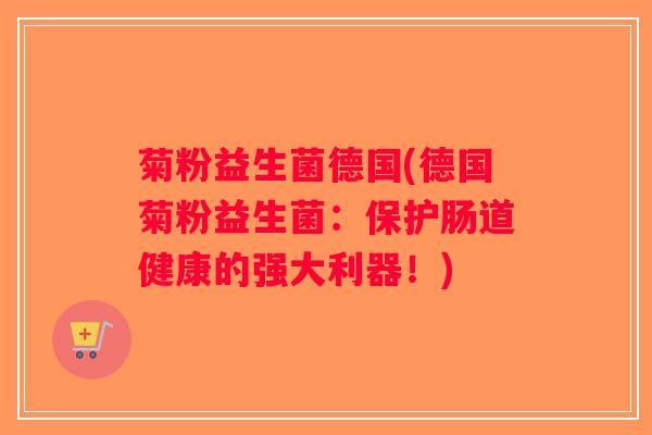 菊粉益生菌德国(德国菊粉益生菌:保护肠道健康的强大利器!) 菊粉益生菌德国(德国菊粉益生菌:保护肠道健康的强大利器!)