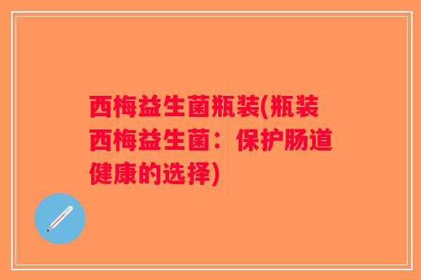 西梅益生菌瓶装(瓶装西梅益生菌:保护肠道健康的选择) 西梅益生菌瓶装(瓶装西梅益生菌:保护肠道健康的选择)