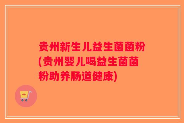 贵州新生儿益生菌菌粉(贵州婴儿喝益生菌菌粉助养肠道健康) 贵州新生儿益生菌菌粉(贵州婴儿喝益生菌菌粉助养肠道健康)