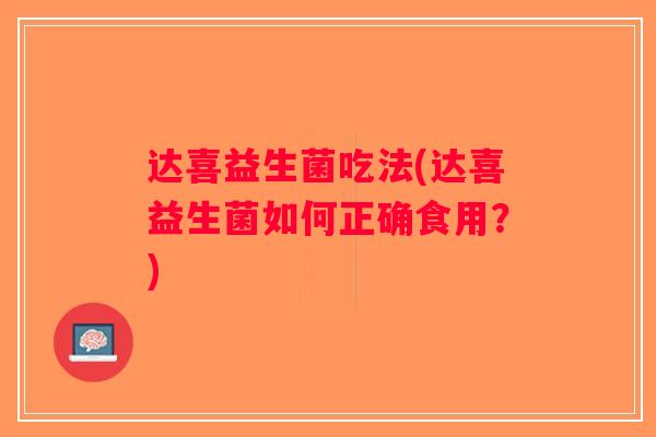 达喜益生菌吃法(达喜益生菌如何正确食用?) 达喜益生菌吃法(达喜益生菌如何正确食用?)