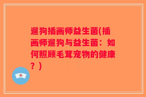遛狗插画师益生菌(插画师遛狗与益生菌:如何照顾毛茸宠物的健康?) 遛狗插画师益生菌(插画师遛狗与益生菌:如何照顾毛茸宠物的健康?)