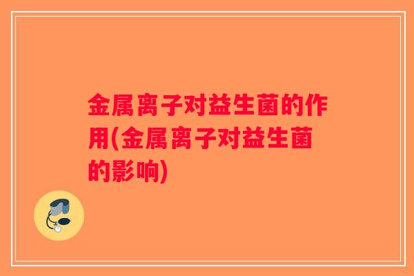 金属离子对益生菌的作用(金属离子对益生菌的影响) 金属离子对益生菌的作用(金属离子对益生菌的影响)