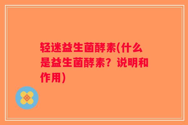 轻迷益生菌酵素(什么是益生菌酵素?说明和作用) 轻迷益生菌酵素(什么是益生菌酵素?说明和作用)