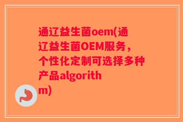 通辽益生菌oem(通辽益生菌OEM服务,个性化定制可选择多种产品algorithm) 通辽益生菌oem(通辽益生菌OEM服务,个性化定制可选择多种产品algorithm)
