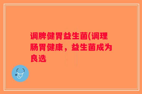调脾健胃益生菌(调理肠胃健康,益生菌成为良选 调脾健胃益生菌(调理肠胃健康,益生菌成为良选