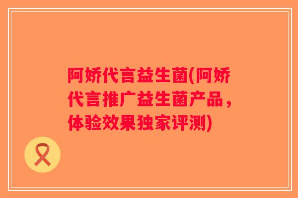阿娇代言益生菌(阿娇代言推广益生菌产品,体验效果独家评测) 阿娇代言益生菌(阿娇代言推广益生菌产品,体验效果独家评测)