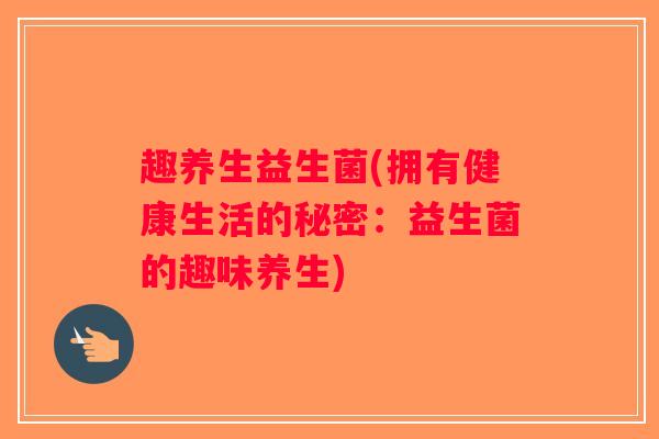 趣养生益生菌(拥有健康生活的秘密:益生菌的趣味养生) 趣养生益生菌(拥有健康生活的秘密:益生菌的趣味养生)