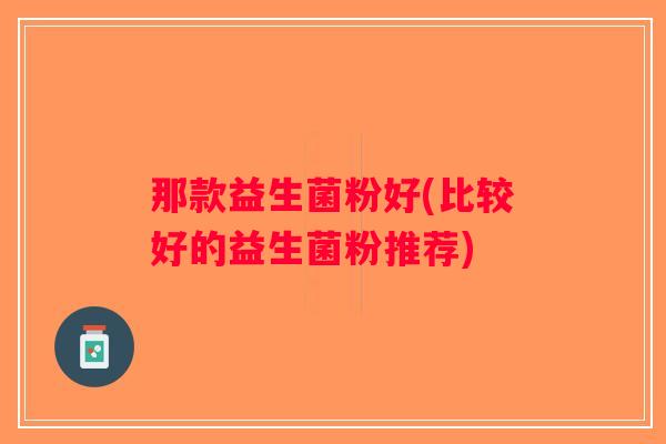 那款益生菌粉好(比较好的益生菌粉推荐) 那款益生菌粉好(比较好的益生菌粉推荐)