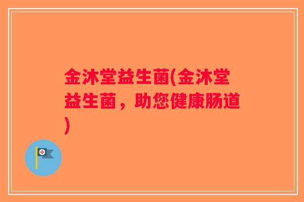 金沐堂益生菌(金沐堂益生菌,助您健康肠道) 金沐堂益生菌(金沐堂益生菌,助您健康肠道)
