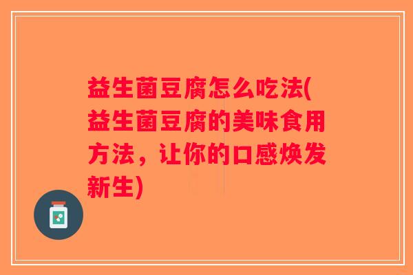 益生菌豆腐怎么吃法(益生菌豆腐的美味食用方法,让你的口感焕发新生) 益生菌豆腐怎么吃法(益生菌豆腐的美味食用方法,让你的口感焕发新生)
