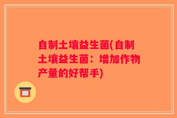 自制土壤益生菌(自制土壤益生菌:增加作物产量的好帮手) 自制土壤益生菌(自制土壤益生菌:增加作物产量的好帮手)