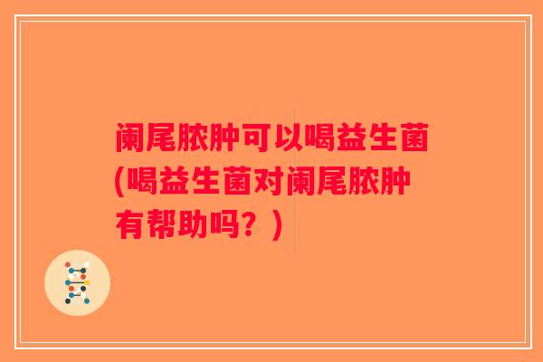 阑尾脓肿可以喝益生菌(喝益生菌对阑尾脓肿有帮助吗?) 阑尾脓肿可以喝益生菌(喝益生菌对阑尾脓肿有帮助吗?)