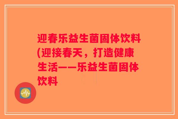 迎春乐益生菌固体饮料(迎接春天,打造健康生活——乐益生菌固体饮料 迎春乐益生菌固体饮料(迎接春天,打造健康生活——乐益生菌固体饮料