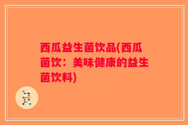 西瓜益生菌饮品(西瓜菌饮:美味健康的益生菌饮料) 西瓜益生菌饮品(西瓜菌饮:美味健康的益生菌饮料)