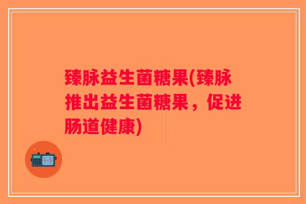 臻脉益生菌糖果(臻脉推出益生菌糖果,促进肠道健康) 臻脉益生菌糖果(臻脉推出益生菌糖果,促进肠道健康)