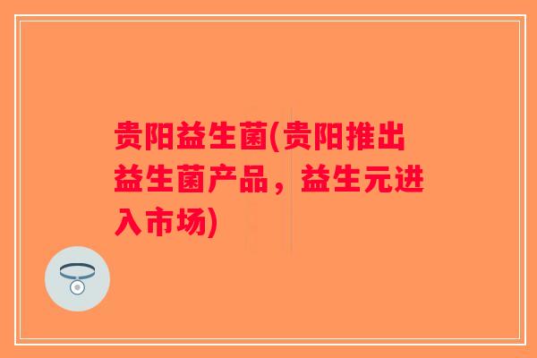 贵阳益生菌(贵阳推出益生菌产品,益生元进入市场) 贵阳益生菌(贵阳推出益生菌产品,益生元进入市场)