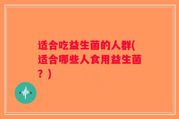 适合吃益生菌的人群(适合哪些人食用益生菌?) 适合吃益生菌的人群(适合哪些人食用益生菌?)