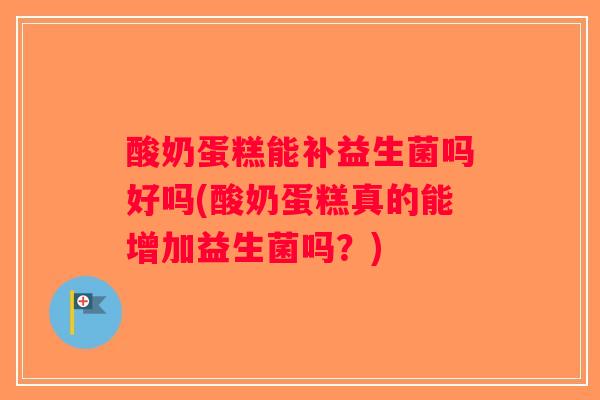 酸奶蛋糕能补益生菌吗好吗(酸奶蛋糕真的能增加益生菌吗?) 酸奶蛋糕能补益生菌吗好吗(酸奶蛋糕真的能增加益生菌吗?)