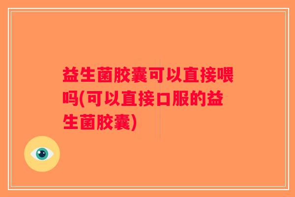 益生菌胶囊可以直接喂吗(可以直接口服的益生菌胶囊) 益生菌胶囊可以直接喂吗(可以直接口服的益生菌胶囊)