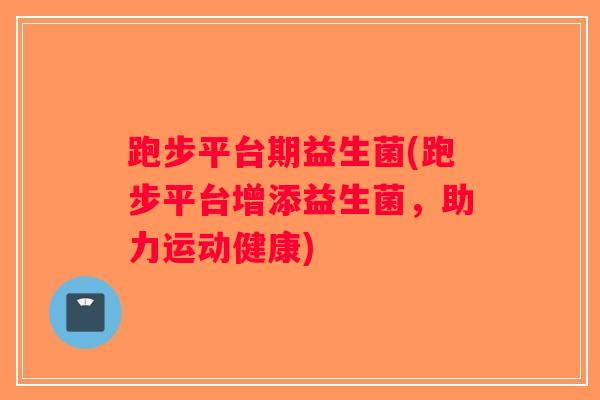 跑步平台期益生菌(跑步平台增添益生菌,助力运动健康) 跑步平台期益生菌(跑步平台增添益生菌,助力运动健康)