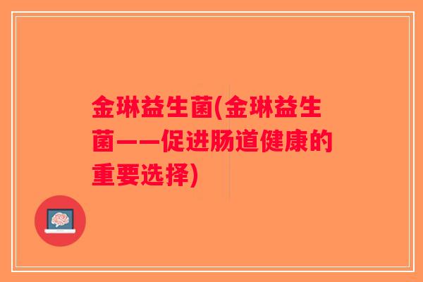 金琳益生菌(金琳益生菌——促进肠道健康的重要选择) 金琳益生菌(金琳益生菌——促进肠道健康的重要选择)