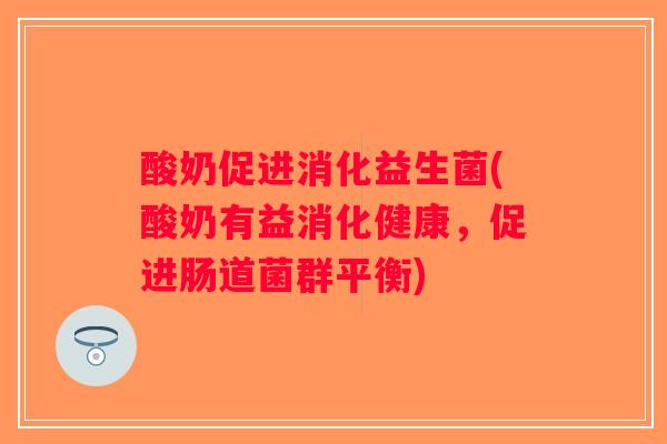 酸奶促进消化益生菌(酸奶有益消化健康,促进肠道菌群平衡) 酸奶促进消化益生菌(酸奶有益消化健康,促进肠道菌群平衡)