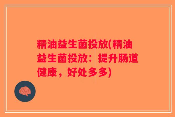 精油益生菌投放(精油益生菌投放:提升肠道健康,好处多多) 精油益生菌投放(精油益生菌投放:提升肠道健康,好处多多)