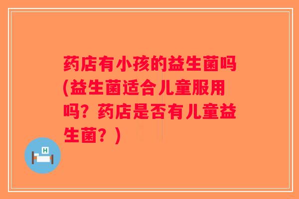 药店有小孩的益生菌吗(益生菌适合儿童服用吗?药店是否有儿童益生菌?) 药店有小孩的益生菌吗(益生菌适合儿童服用吗?药店是否有儿童益生菌?)