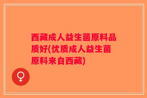 西藏成人益生菌原料品质好(优质成人益生菌原料来自西藏) 西藏成人益生菌原料品质好(优质成人益生菌原料来自西藏)