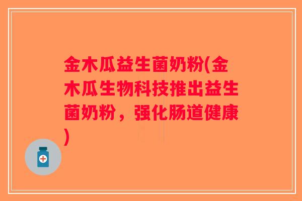 金木瓜益生菌奶粉(金木瓜生物科技推出益生菌奶粉,强化肠道健康) 金木瓜益生菌奶粉(金木瓜生物科技推出益生菌奶粉,强化肠道健康)